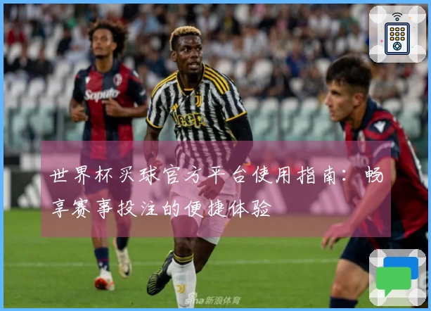 世界杯买球官方平台使用指南：畅享赛事投注的便捷体验