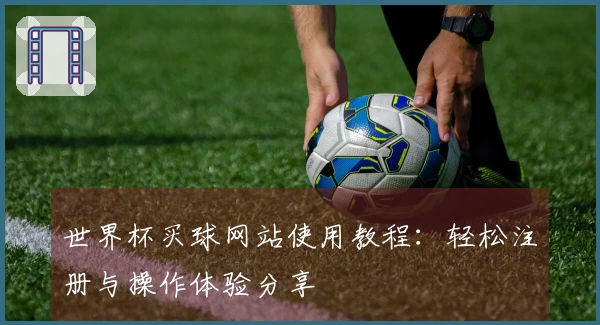 世界杯买球网站使用教程：轻松注册与操作体验分享