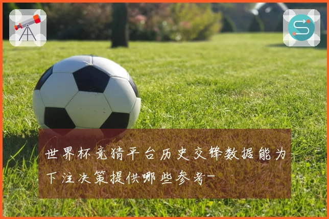 世界杯竞猜平台历史交锋数据能为下注决策提供哪些参考-
