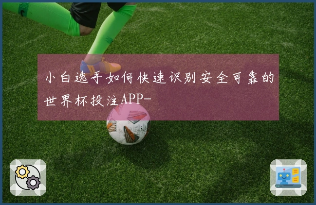 小白选手如何快速识别安全可靠的世界杯投注APP-