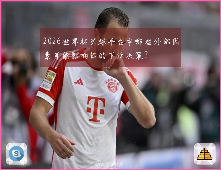 2026世界杯买球平台中哪些外部因素可能影响你的下注决策？