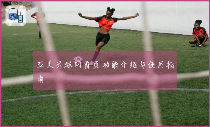 亚美买球网首页功能介绍与使用指南
