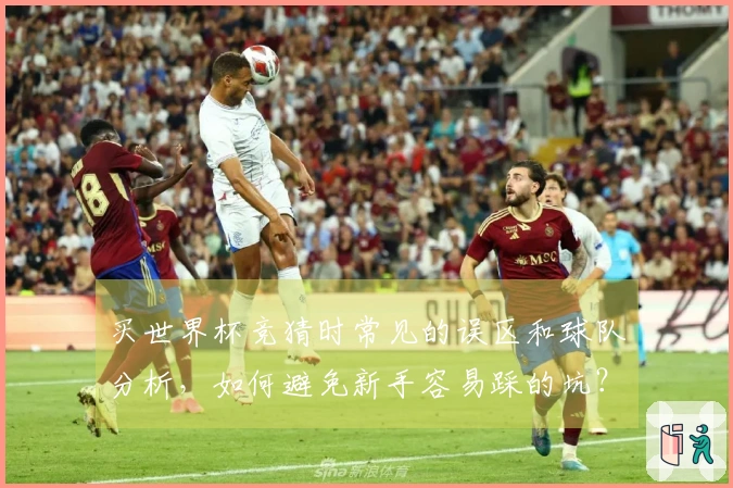 买世界杯竞猜时常见的误区和球队分析,如何避免新手容易踩的坑?