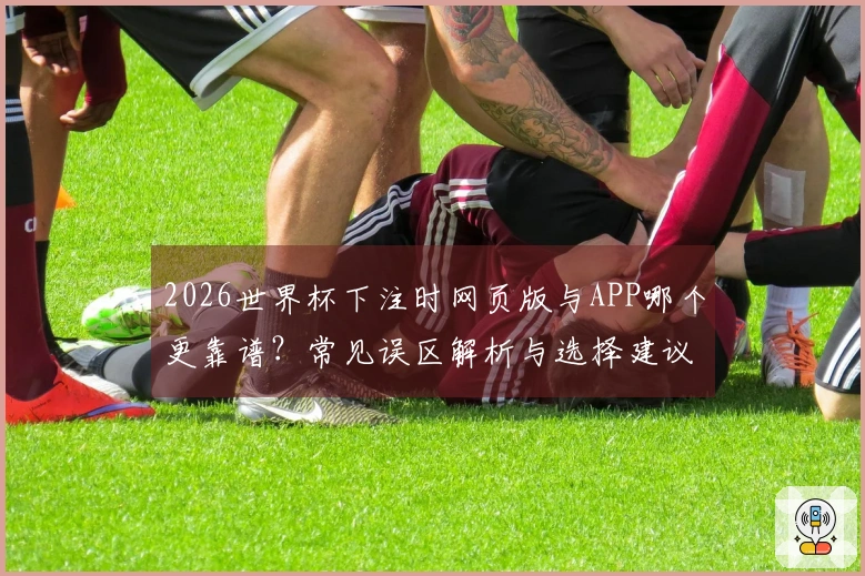 2026世界杯下注时网页版与APP哪个更靠谱？常见误区解析与选择建议