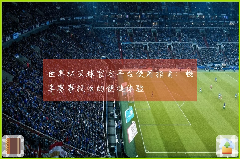 世界杯买球官方平台使用指南：畅享赛事投注的便捷体验