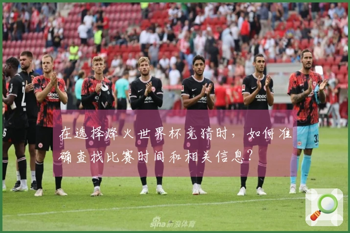 在选择烽火世界杯竞猜时，如何准确查找比赛时间和相关信息？