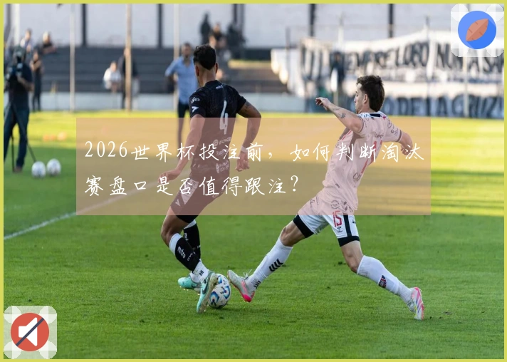 2026世界杯投注前，如何判断淘汰赛盘口是否值得跟注？