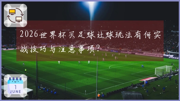 2026世界杯买足球让球玩法有何实战技巧与注意事项？