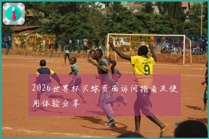 2026世界杯买球页面访问指南及使用体验分享