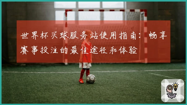 世界杯买球服务站使用指南：畅享赛事投注的最佳途径和体验