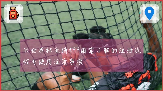买世界杯竞猜APP前需了解的注册流程与使用注意事项