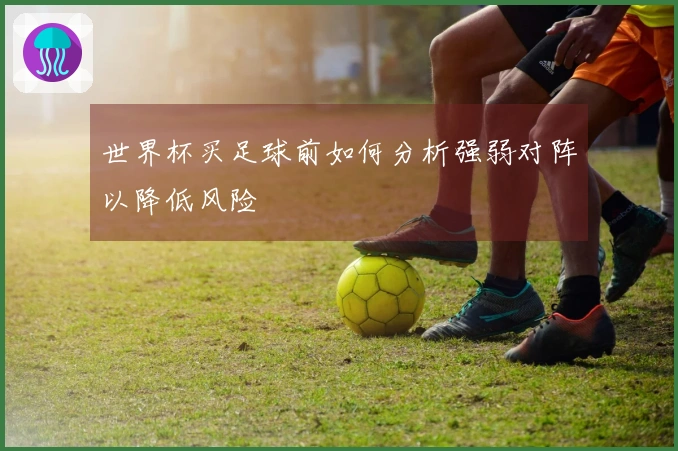 世界杯买足球前如何分析强弱对阵以降低风险