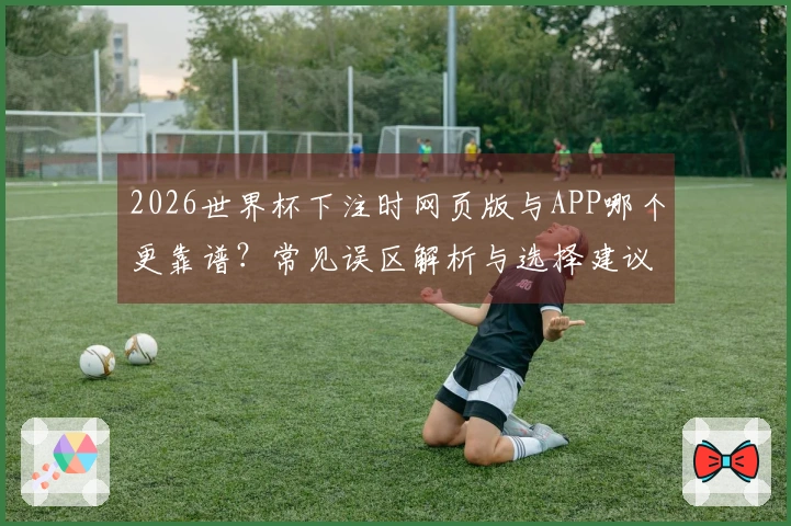 2026世界杯下注时网页版与APP哪个更靠谱?常见误区解析与选择建议