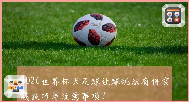 2026世界杯买足球让球玩法有何实战技巧与注意事项?