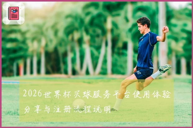 2026世界杯买球服务平台使用体验分享与注册流程说明