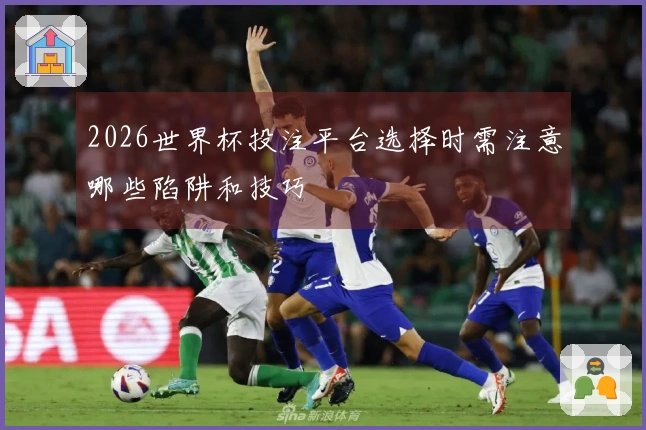 2026世界杯投注平台选择时需注意哪些陷阱和技巧