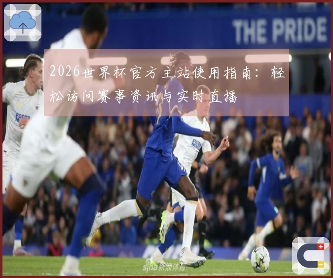 2026世界杯官方主站使用指南：轻松访问赛事资讯与实时直播