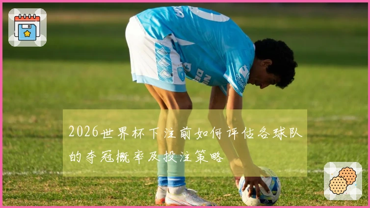 2026世界杯下注前如何评估各球队的夺冠概率及投注策略