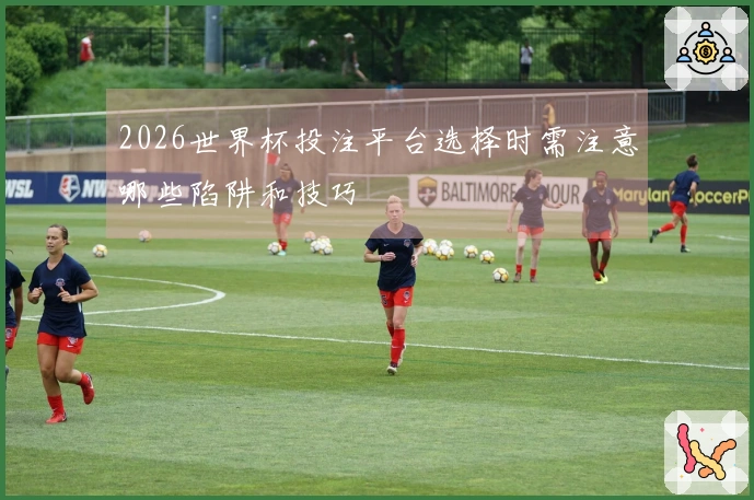 2026世界杯投注平台选择时需注意哪些陷阱和技巧
