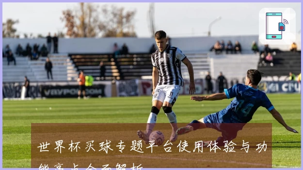 世界杯买球专题平台使用体验与功能亮点全面解析
