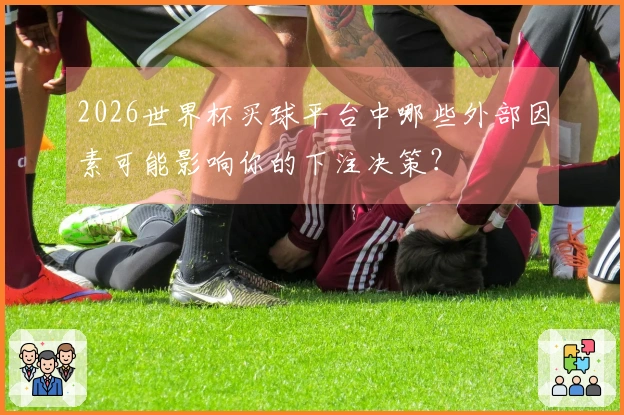 2026世界杯买球平台中哪些外部因素可能影响你的下注决策？
