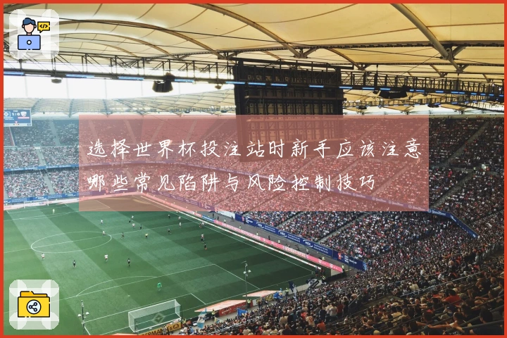 选择世界杯投注站时新手应该注意哪些常见陷阱与风险控制技巧