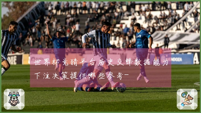 世界杯竞猜平台历史交锋数据能为下注决策提供哪些参考-