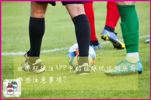 世界杯投注APP中的让球玩法到底有哪些注意事项？