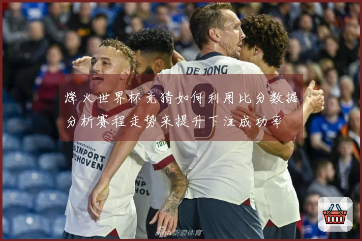 烽火世界杯竞猜如何利用比分数据分析赛程走势来提升下注成功率