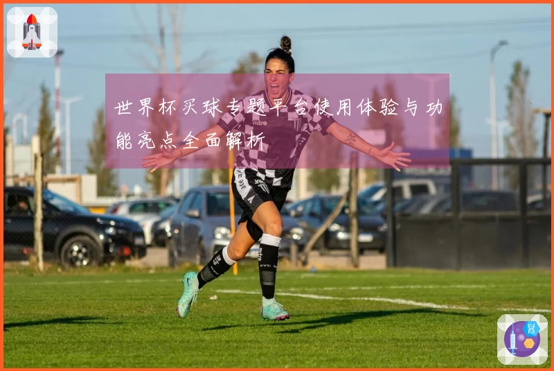 世界杯买球专题平台使用体验与功能亮点全面解析