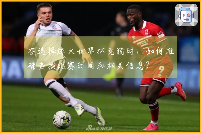 在选择烽火世界杯竞猜时，如何准确查找比赛时间和相关信息？