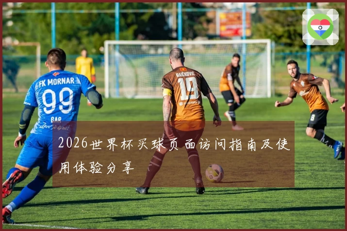 2026世界杯买球页面访问指南及使用体验分享
