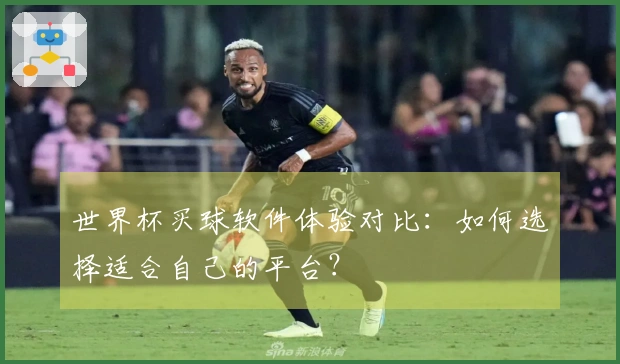 世界杯买球软件体验对比：如何选择适合自己的平台？