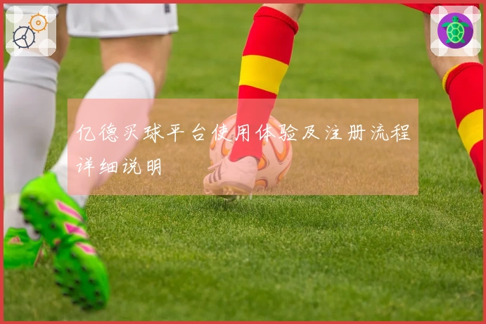 亿德买球平台使用体验及注册流程详细说明