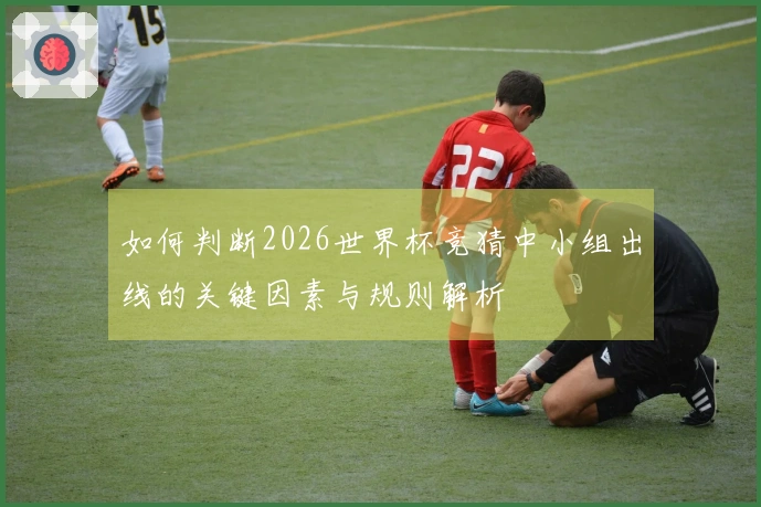 如何判断2026世界杯竞猜中小组出线的关键因素与规则解析