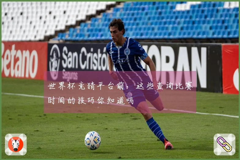 世界杯竞猜平台前，这些查询比赛时间的技巧你知道吗