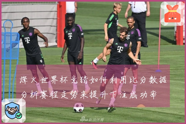 烽火世界杯竞猜如何利用比分数据分析赛程走势来提升下注成功率