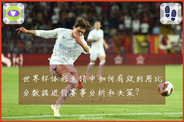 世界杯体彩竞猜中如何有效利用比分数据进行赛事分析和决策?