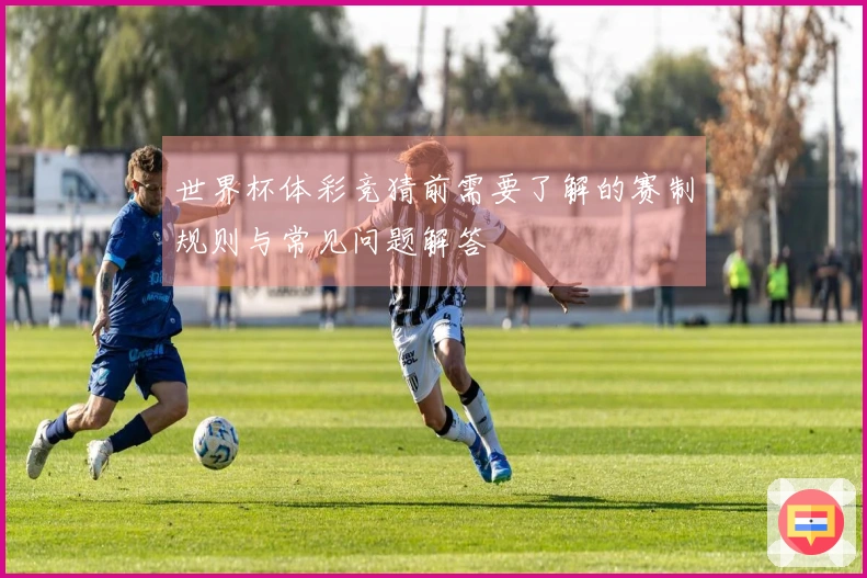 世界杯体彩竞猜前需要了解的赛制规则与常见问题解答