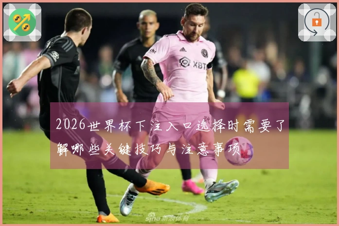 2026世界杯下注入口选择时需要了解哪些关键技巧与注意事项